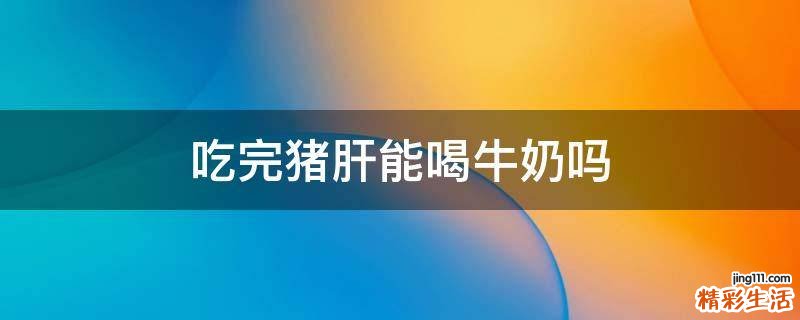 吃完猪肝能喝牛奶吗