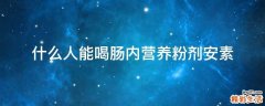 什么人能喝肠内营养粉剂安素