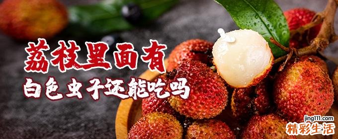 荔枝里面有白色虫子还能吃吗 荔枝里面白色的虫子有毒吗