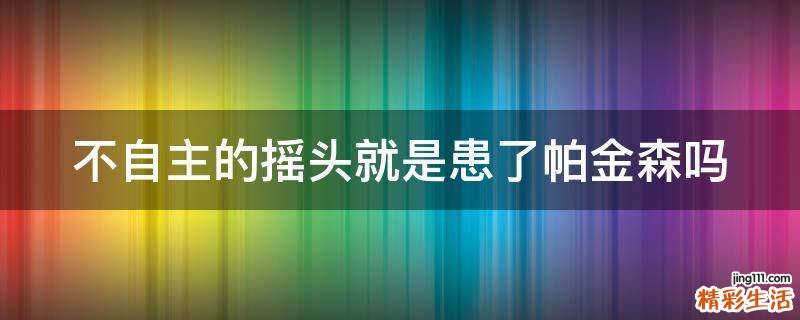 不自主的摇头就是患了帕金森吗