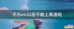 不办etc以后不能上高速吗