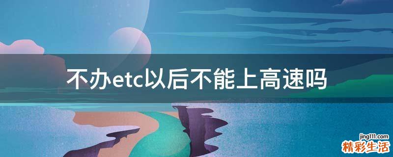 不办etc以后不能上高速吗