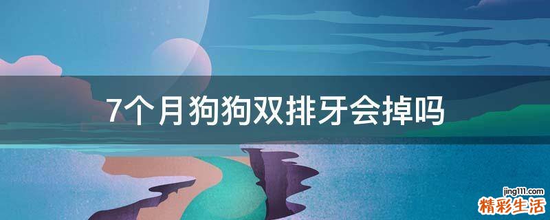 7个月狗狗双排牙会掉吗