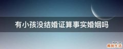 有小孩没结婚证算事实婚姻吗
