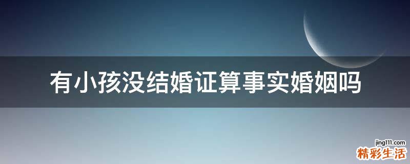 有小孩没结婚证算事实婚姻吗