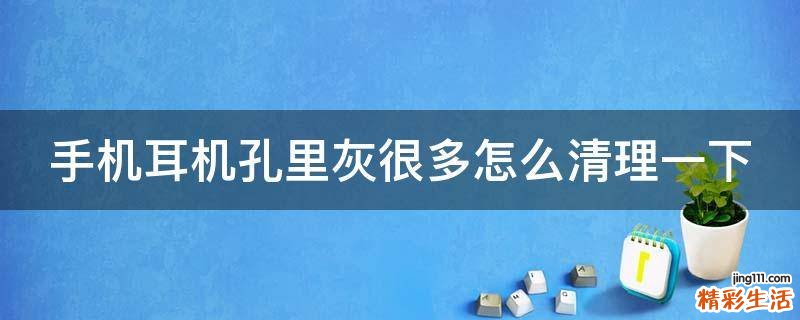 手机耳机孔里灰很多怎么清理一下