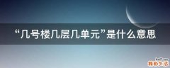 “几号楼几层几单元”是什么意思