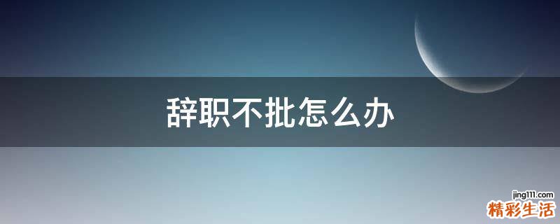 辞职不批怎么办