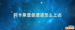 阿卡莱堡垒遗迹怎么上去
