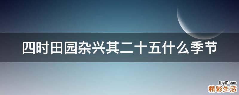 四时田园杂兴其二十五什么季节