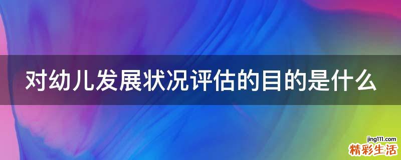 对幼儿发展状况评估的目的是什么