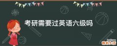 考研需要过英语六级吗