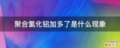 聚合氯化铝加多了是什么现象