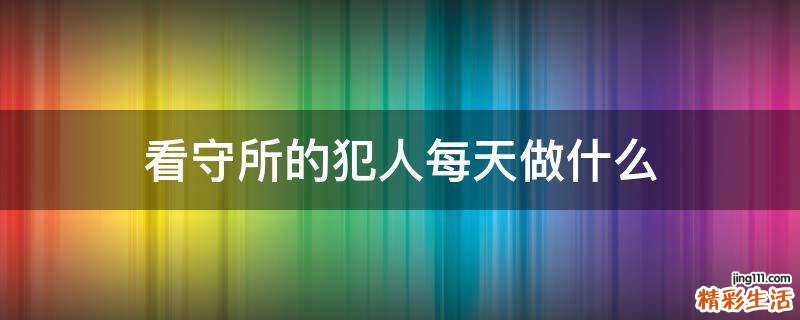 看守所的犯人每天做什么