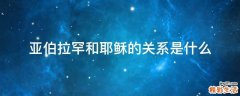 亚伯拉罕和耶稣的关系是什么