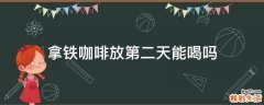 拿铁咖啡放第二天能喝吗