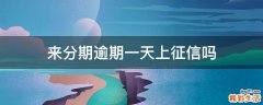 来分期逾期一天上征信吗