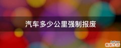 汽车多少公里强制报废