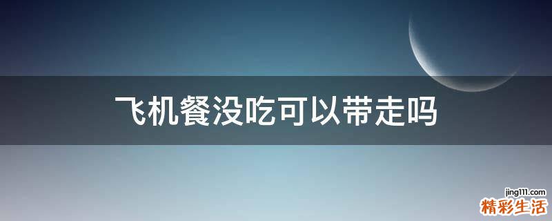 飞机餐没吃可以带走吗