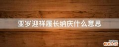 亚岁迎祥履长纳庆什么意思