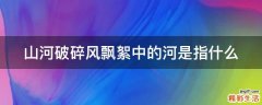 山河破碎风飘絮中的河是指什么