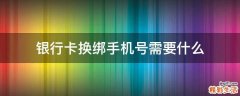 银行卡换绑手机号需要什么