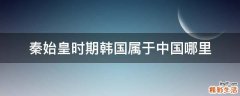 秦始皇时期韩国属于中国哪里