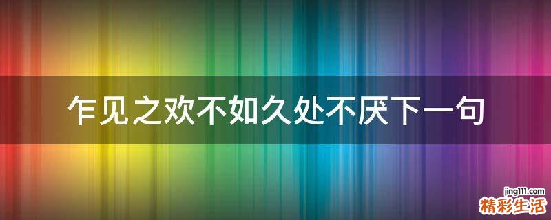 乍见之欢不如久处不厌下一句