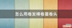 怎么用卷发棒卷蛋卷头