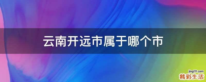 云南开远市属于哪个市