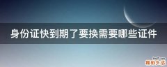 身份证快到期了要换需要哪些证件
