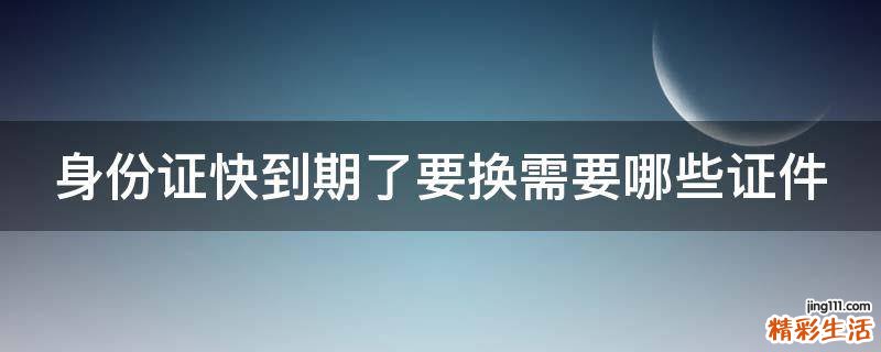 身份证快到期了要换需要哪些证件