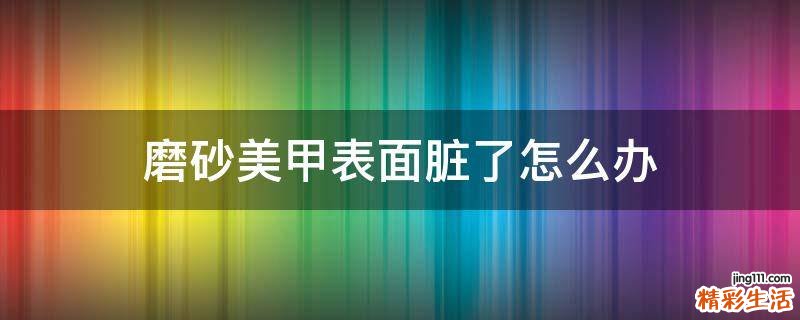 磨砂美甲表面脏了怎么办