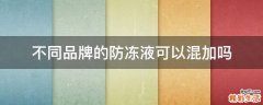 不同品牌的防冻液可以混加吗