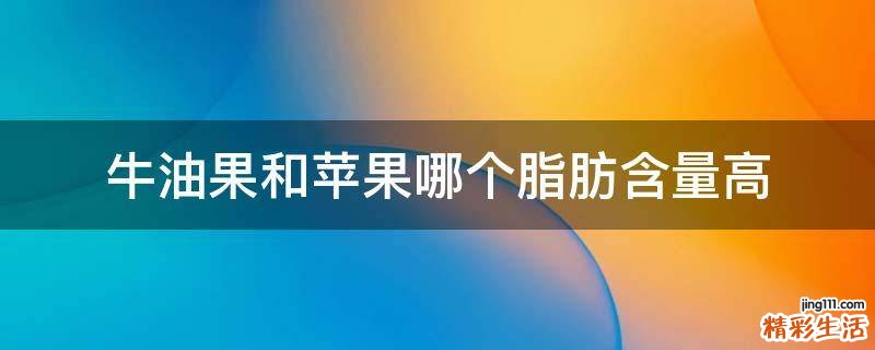 牛油果和苹果哪个脂肪含量高
