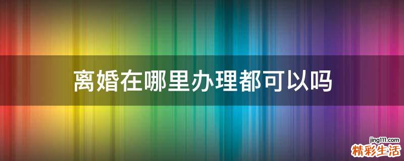 离婚在哪里办理都可以吗