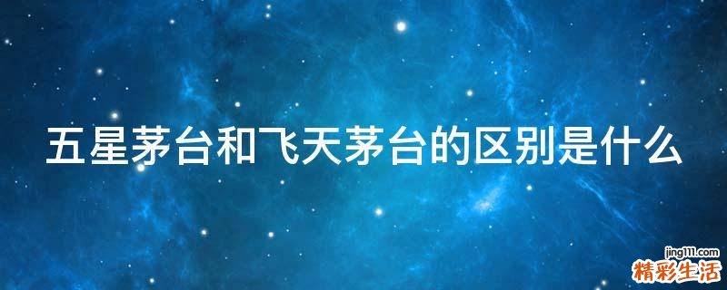五星茅台和飞天茅台的区别是什么