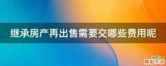 继承房产再出售需要交哪些费用呢