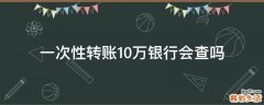 一次性转账10万银行会查吗