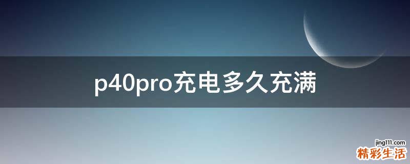 p40pro充电多久充满