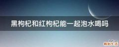 黑枸杞和红枸杞能一起泡水喝吗