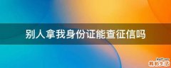 别人拿我身份证能查征信吗