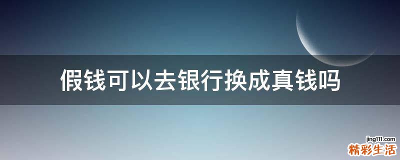 假钱可以去银行换成真钱吗