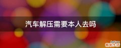 汽车解压需要本人去吗