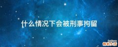 什么情况下会被刑事拘留