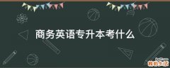 商务英语专升本考什么