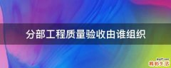 分部工程质量验收由谁组织