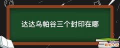 达达乌帕谷三个封印在哪