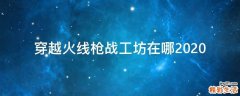 穿越火线枪战工坊在哪2020