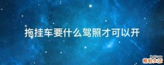拖挂车要什么驾照才可以开